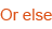 Or else